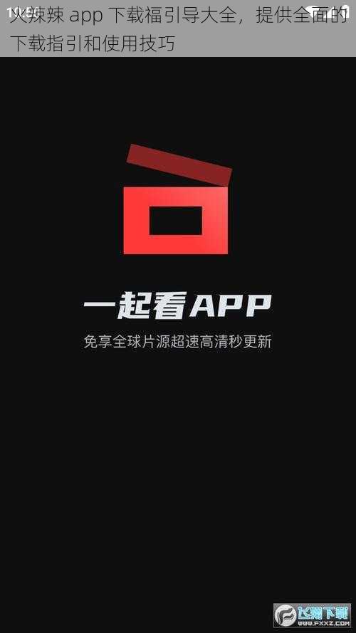 火辣辣 app 下载福引导大全，提供全面的下载指引和使用技巧